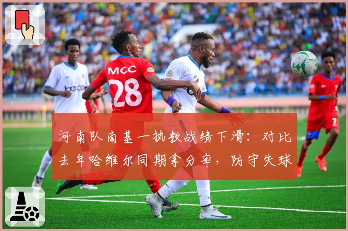 河南队南基一执教战绩下滑：对比去年哈维尔同期拿分率，防守失球数从每场1.2增至1.8
