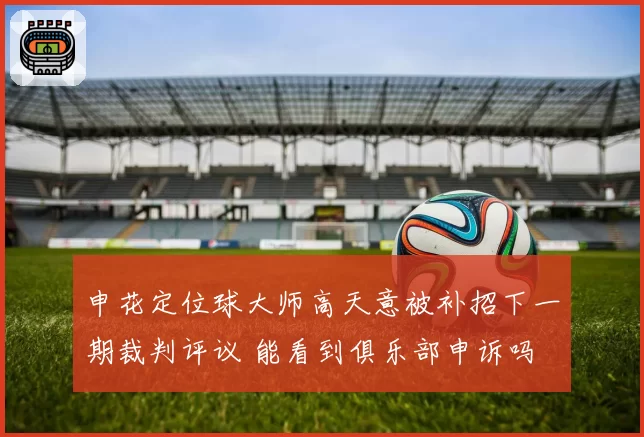 申花定位球大师高天意被补招下一期裁判评议 能看到俱乐部申诉吗