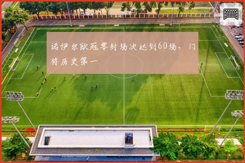 诺伊尔欧冠零封场次达到60场，门将历史第一
