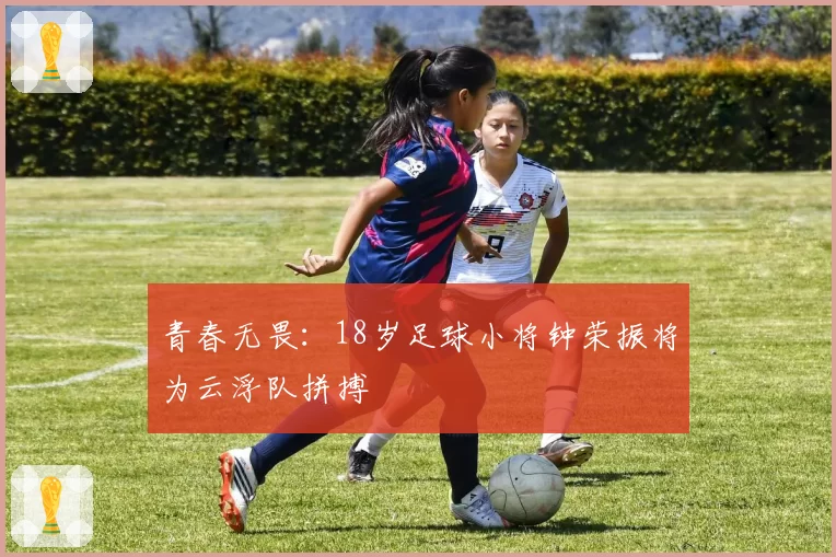 青春无畏：18岁足球小将钟荣振将为云浮队拼搏