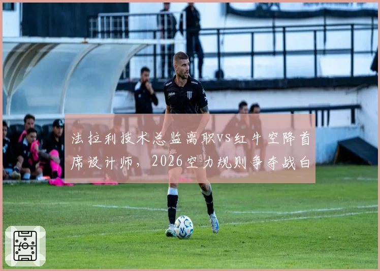 法拉利技术总监离职vs红牛空降首席设计师,2026空力规则争夺战白热化