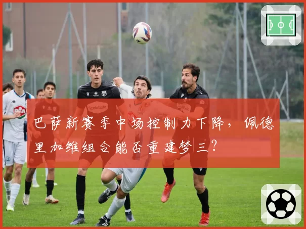 巴萨新赛季中场控制力下降，佩德里加维组合能否重建梦三？