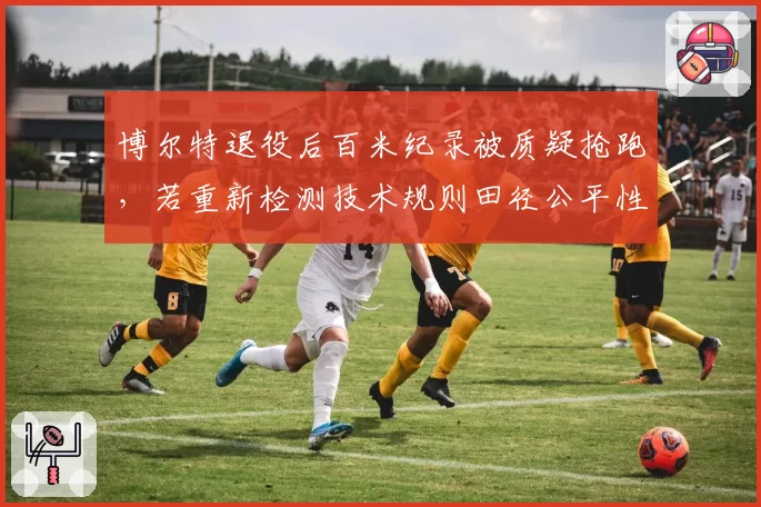 博尔特退役后百米纪录被质疑抢跑，若重新检测技术规则田径公平性遭挑战