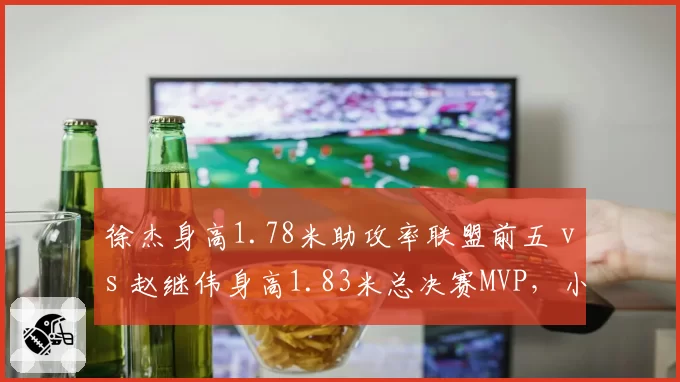 徐杰身高1.78米助攻率联盟前五 vs 赵继伟身高1.83米总决赛MVP，小个子控卫成功路径不同