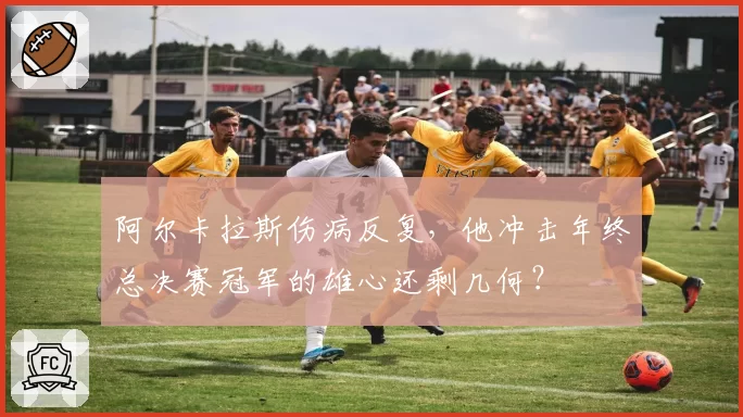 阿尔卡拉斯伤病反复，他冲击年终总决赛冠军的雄心还剩几何？
