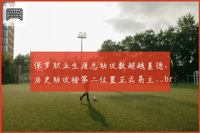 保罗职业生涯总助攻数超越基德,历史助攻榜第二位置正式易主__br_