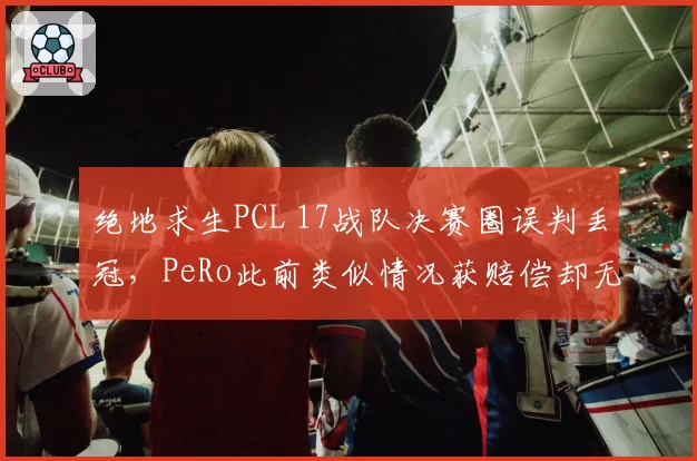 绝地求生PCL 17战队决赛圈误判丢冠，PeRo此前类似情况获赔偿却无人追责