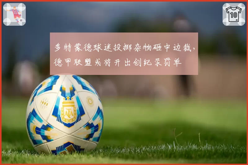 多特蒙德球迷投掷杂物砸中边裁,德甲联盟或将开出创纪录罚单