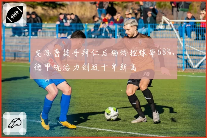 克洛普接手拜仁后场均控球率68%，德甲统治力创近十年新高