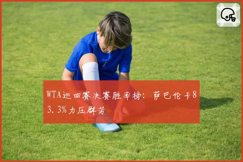WTA巡回赛决赛胜率榜：萨巴伦卡83.3%力压群芳