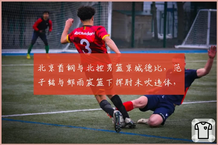 北京首钢与北控男篮京城德比，范子铭与邹雨宸篮下挥肘未吹违体，后续会有追加吗？