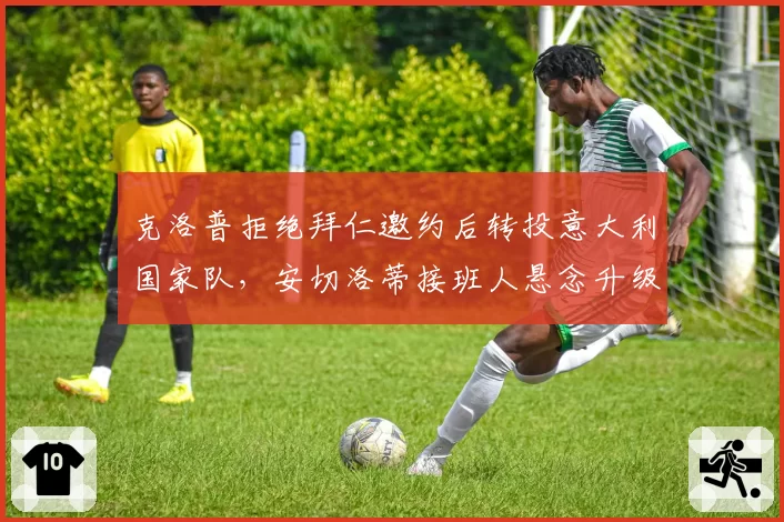 克洛普拒绝拜仁邀约后转投意大利国家队，安切洛蒂接班人悬念升级到何时？