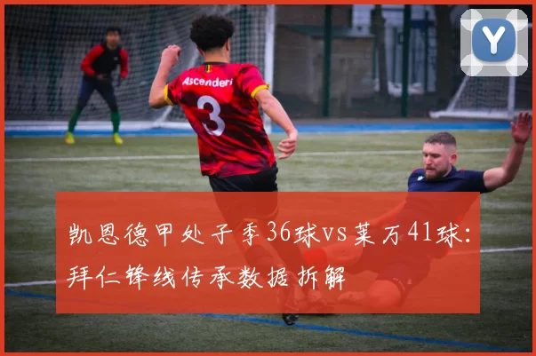 凯恩德甲处子季36球vs莱万41球:拜仁锋线传承数据拆解