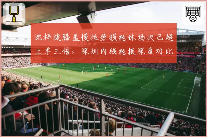 沈梓捷膝盖慢性劳损轮休场次已超上季三倍，深圳内线轮换深度对比惨遭北控逆转夜暴露短板