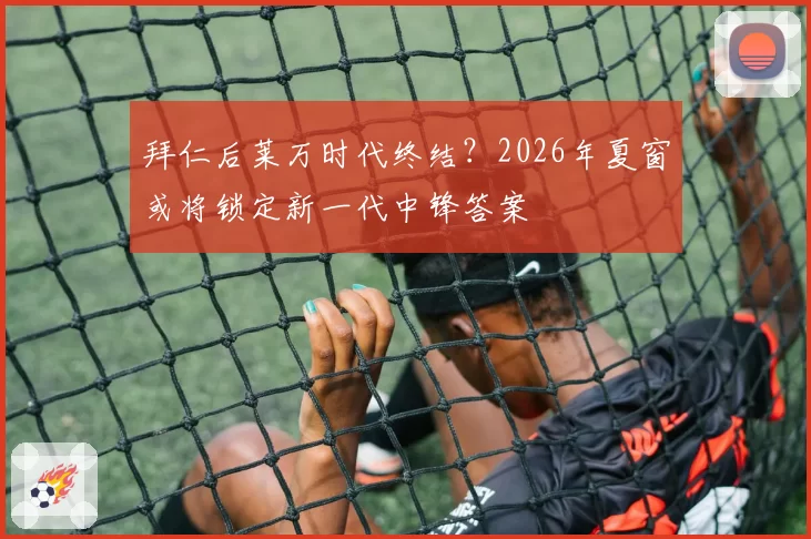 拜仁后莱万时代终结？2026年夏窗或将锁定新一代中锋答案