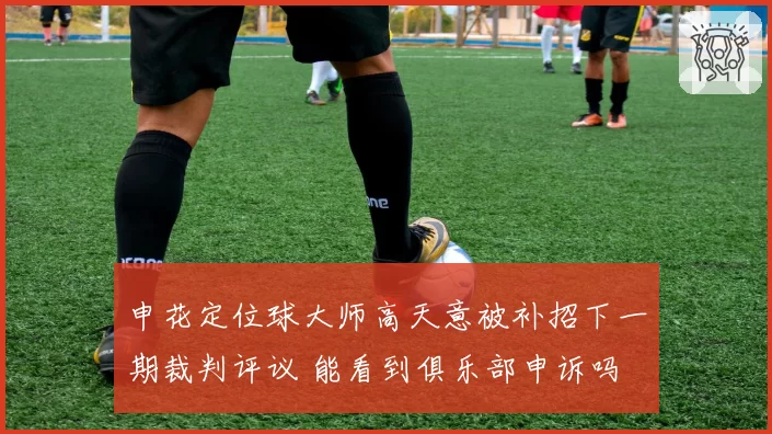 申花定位球大师高天意被补招下一期裁判评议 能看到俱乐部申诉吗