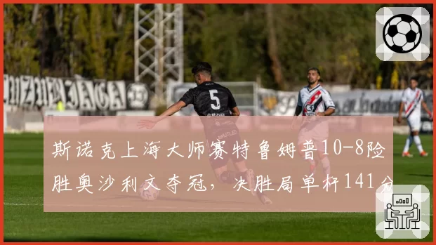 斯诺克上海大师赛特鲁姆普10-8险胜奥沙利文夺冠，决胜局单杆141分是否宣告新王登基？