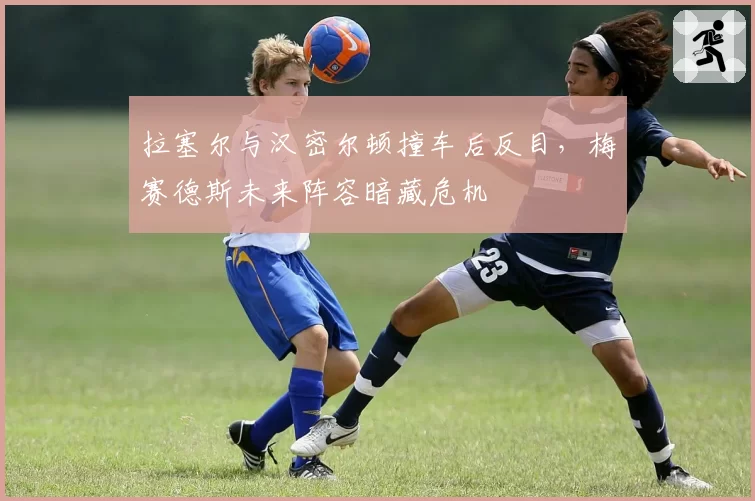 拉塞尔与汉密尔顿撞车后反目，梅赛德斯未来阵容暗藏危机