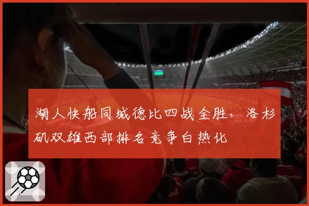 湖人快船同城德比四战全胜，洛杉矶双雄西部排名竞争白热化