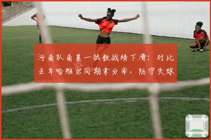 河南队南基一执教战绩下滑：对比去年哈维尔同期拿分率，防守失球数从每场1.2增至1.8