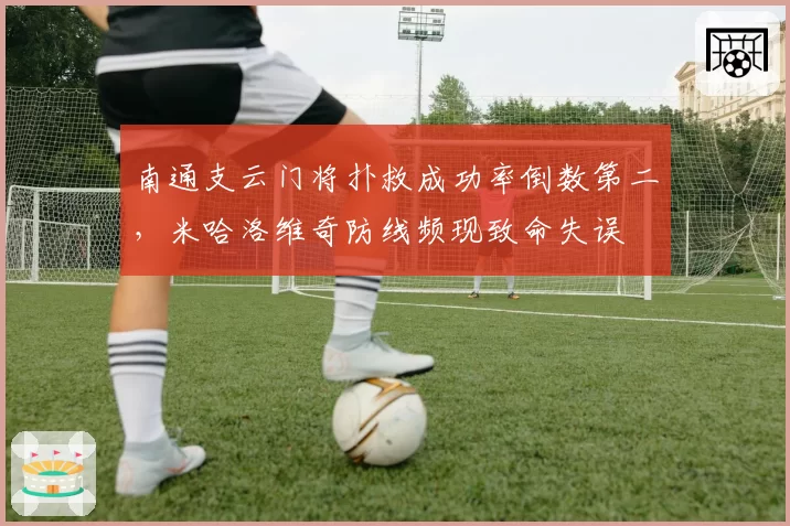 南通支云门将扑救成功率倒数第二,米哈洛维奇防线频现致命失误