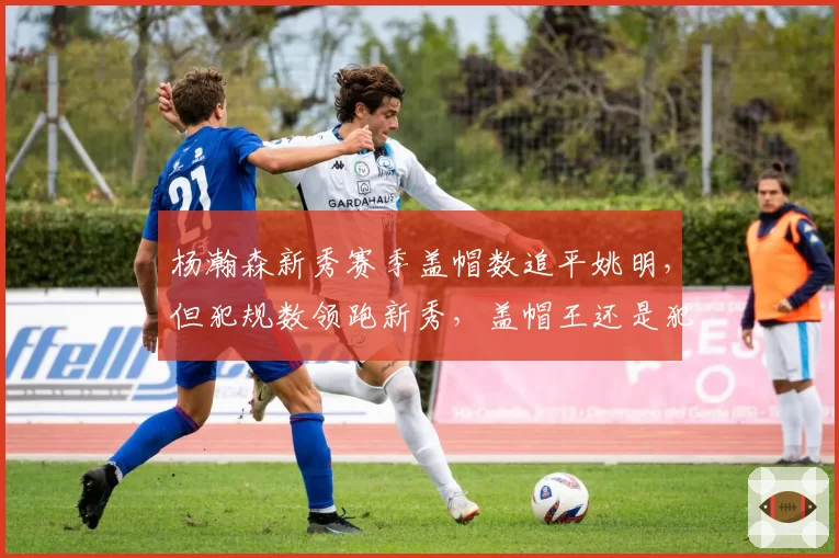 杨瀚森新秀赛季盖帽数追平姚明，但犯规数领跑新秀，盖帽王还是犯规王？