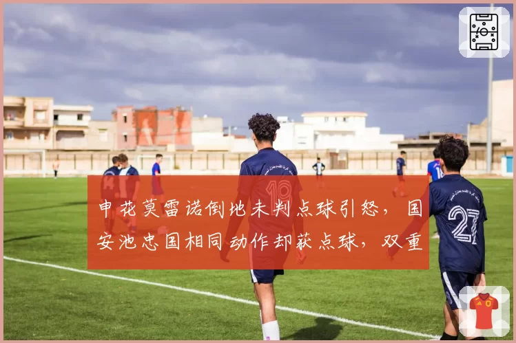 申花莫雷诺倒地未判点球引怒,国安池忠国相同动作却获点球,双重标准何时休?