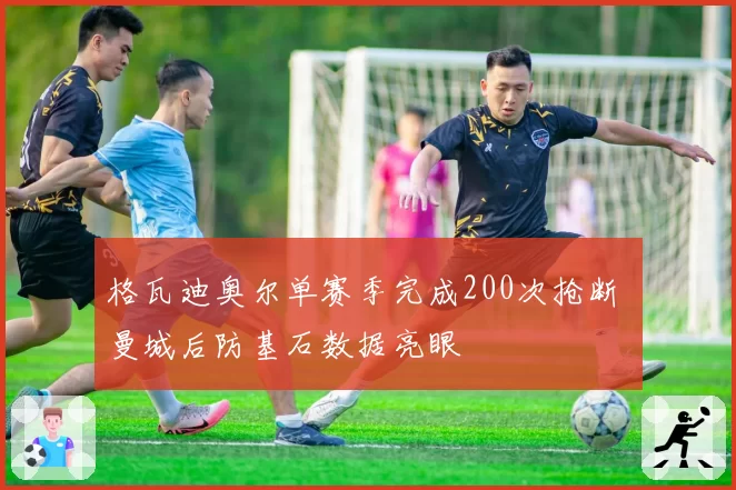 格瓦迪奥尔单赛季完成200次抢断 曼城后防基石数据亮眼