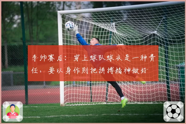 李帅赛后：穿上球队球衣是一种责任，要以身作则把拼搏精神做好