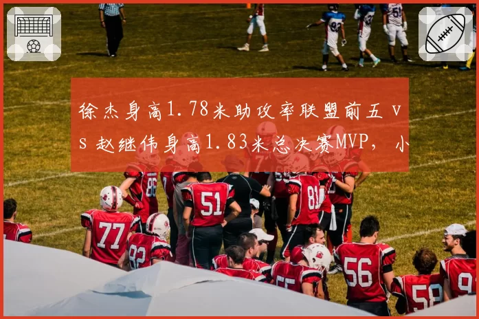 徐杰身高1.78米助攻率联盟前五 vs 赵继伟身高1.83米总决赛MVP，小个子控卫成功路径不同