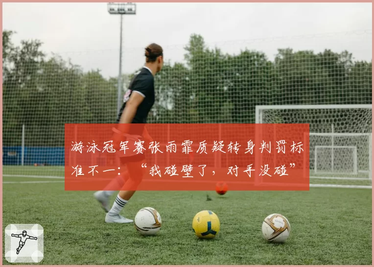游泳冠军赛张雨霏质疑转身判罚标准不一：“我碰壁了，对手没碰”