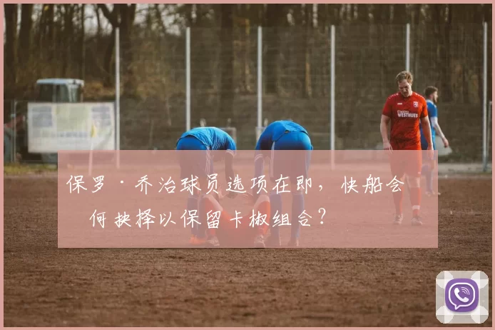 保罗·乔治球员选项在即，快船会如何抉择以保留卡椒组合？