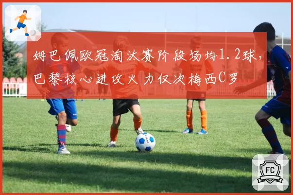 姆巴佩欧冠淘汰赛阶段场均1.2球，巴黎核心进攻火力仅次梅西C罗
