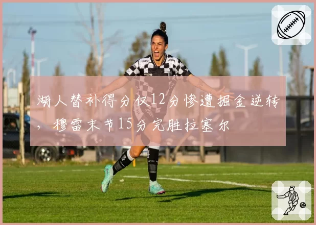 湖人替补得分仅12分惨遭掘金逆转，穆雷末节15分完胜拉塞尔