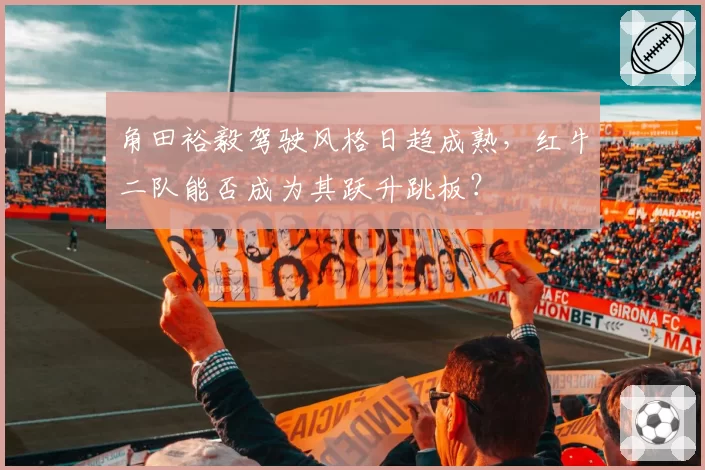角田裕毅驾驶风格日趋成熟,红牛二队能否成为其跃升跳板?