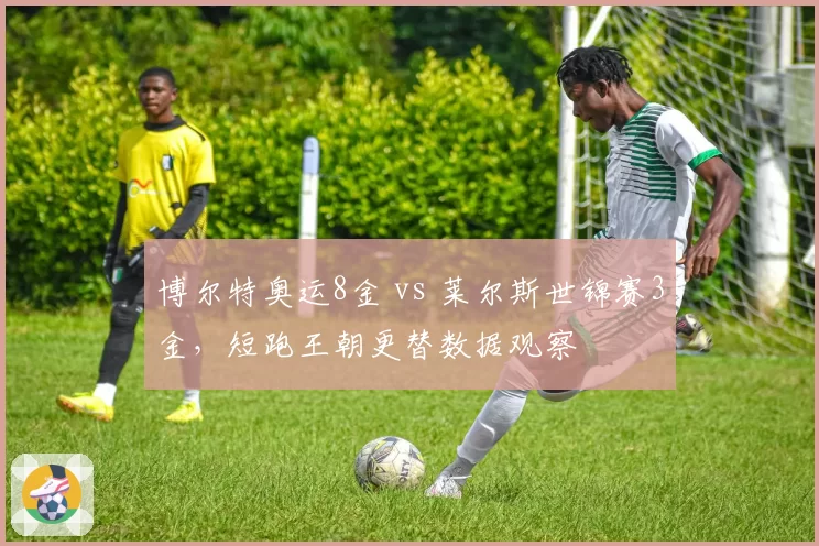 博尔特奥运8金 vs 莱尔斯世锦赛3金,短跑王朝更替数据观察