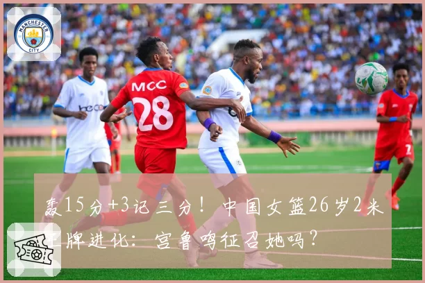 轰15分+3记三分！中国女篮26岁2米王牌进化：宫鲁鸣征召她吗？