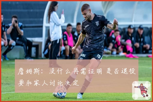 詹姆斯：没什么再需证明 是否退役要和家人讨论决定