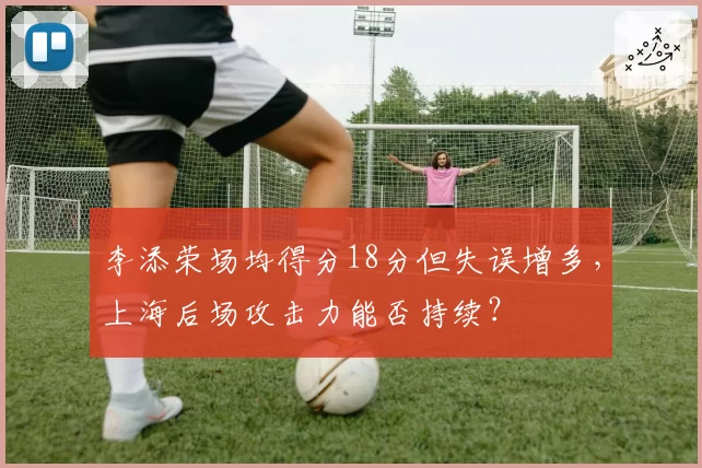 李添荣场均得分18分但失误增多，上海后场攻击力能否持续？
