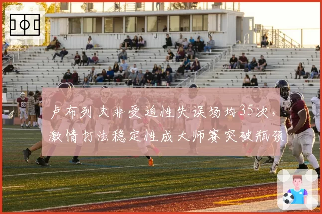 卢布列夫非受迫性失误场均35次，激情打法稳定性成大师赛突破瓶颈
