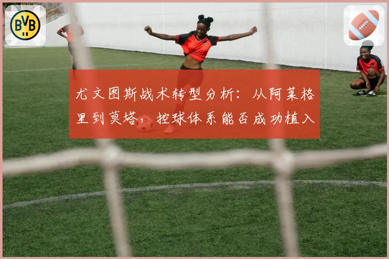 尤文图斯战术转型分析：从阿莱格里到莫塔，控球体系能否成功植入？
