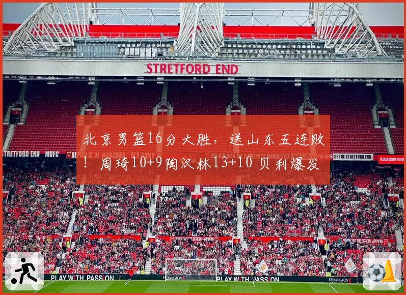 北京男篮16分大胜，送山东五连败！周琦10+9陶汉林13+10 贝利爆发