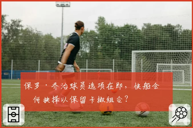保罗·乔治球员选项在即，快船会如何抉择以保留卡椒组合？