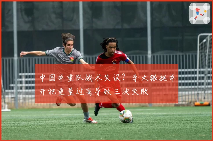 中国举重队战术失误?李大银挺举开把重量过高导致三次失败