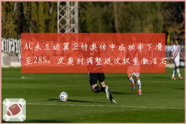 AC米兰边翼卫特奥传中成功率下滑至28%,皮奥利调整进攻权重激活右路