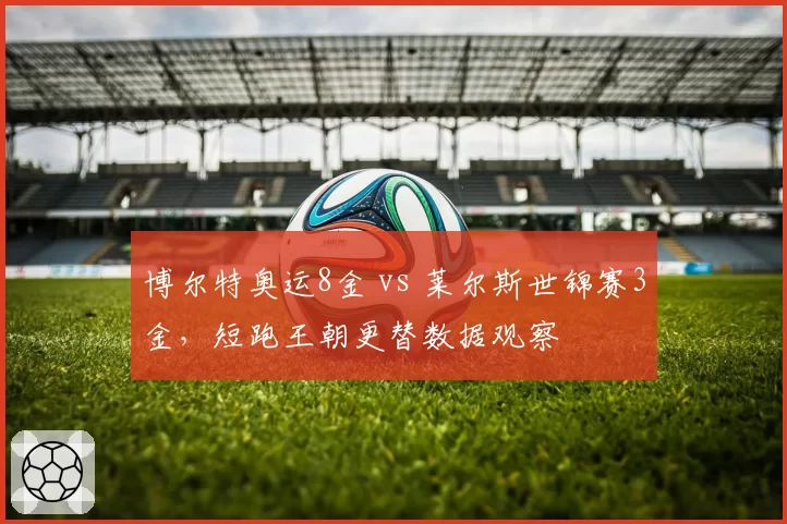 博尔特奥运8金 vs 莱尔斯世锦赛3金,短跑王朝更替数据观察