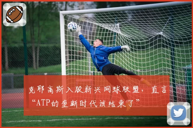 克耶高斯入股新兴网球联盟，直言“ATP的垄断时代该结束了”