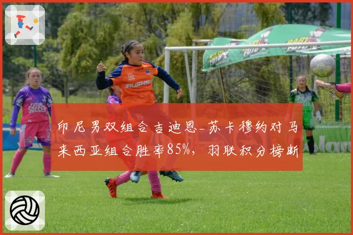 印尼男双组合吉迪恩_苏卡穆约对马来西亚组合胜率85%,羽联积分榜断层领先