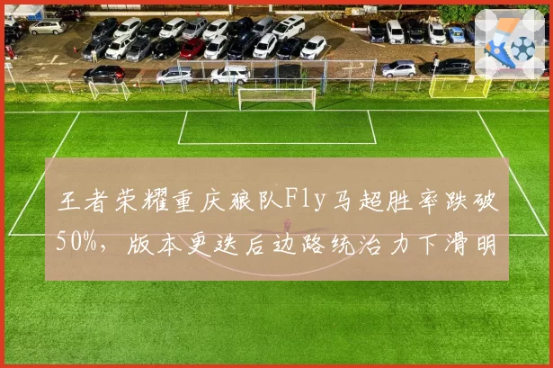 王者荣耀重庆狼队Fly马超胜率跌破50%，版本更迭后边路统治力下滑明显