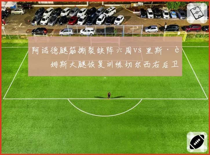 阿诺德腿筋撕裂缺阵六周vs 里斯·詹姆斯大腿恢复训练切尔西右后卫竞争加剧